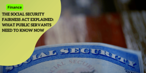 The Social Security Fairness Act Explained: What Public Servants Need to Know Now